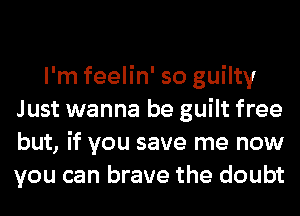 I'm feelin' so guilty
Just wanna be guilt free
but, if you save me now
you can brave the doubt
