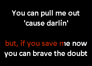 You can pull me out
'cause darlin'

but, if you save me now
you can brave the doubt