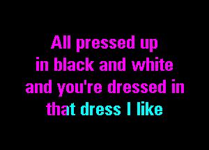 All pressed up
in black and white

and you're dressed in
that dress I like