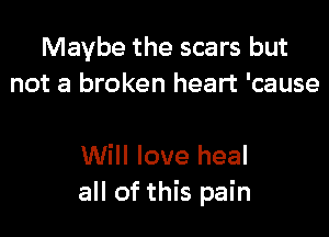 Maybe the scars but
not a broken heart 'cause

Will love heal
all of this pain
