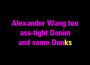 Alexander Wang too

ass-tight Denim
and some Dunks