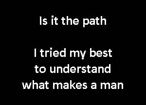Is it the path

I tried my best
to understand
what makes a man