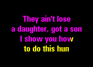 They ain't lose
a daughter, got a son

I show you how
to do this hun