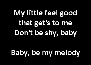 My little feel good
that get's to me
Don't be shy, baby

Baby, be my melody