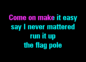 Come on make it easy
say I never mattered

run it up
the flag pole
