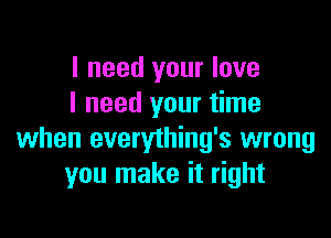 I need your love
I need your time

when everything's wrong
you make it right
