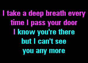 I take a deep breath every
time I pass your door
I know you're there
but I can't see
you any more