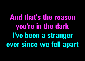 And that's the reason
you're in the dark
I've been a stranger
ever since we fell apart