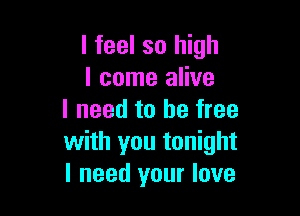 I feel so high
I come alive

I need to be free
with you tonight
I need your love