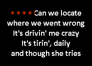 0 0 0 0 Can we locate
where we went wrong
It's drivin' me crazy
It's tirin', daily
and though she tries