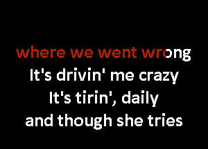 where we went wrong

It's drivin' me crazy
It's tirin', daily
and though she tries