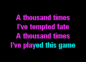 A thousand times
I've tempted fate

A thousand times
I've played this game