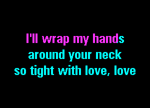 I'll wrap my hands

around your neck
so tight with love. love