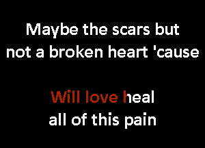 Maybe the scars but
not a broken heart 'cause

Will love heal
all of this pain