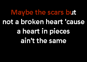 Maybe the scars but
not a broken heart 'cause
a heart in pieces
ain't the same