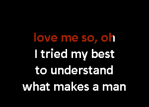 love me so, oh

I tried my best
to understand
what makes a man