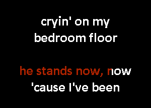 cryin' on my
bedroom floor

he stands now, now
'cause I've been
