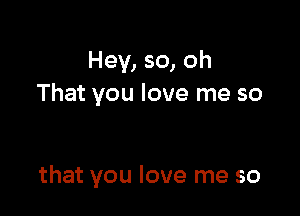 Hey, so, oh
That you love me so

that you love me so