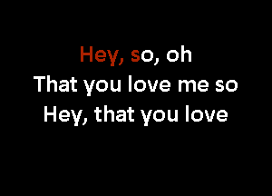 Hey, so, oh
That you love me so

Hey, that you love