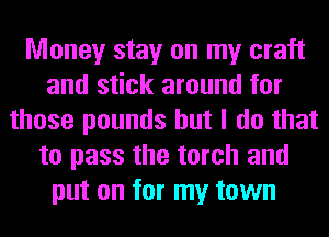 Money stay on my craft
and stick around for
those pounds but I do that
to pass the torch and
put on for my town