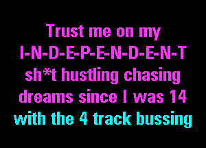 Trust me on my
l-N-D-E-P-E-N-D-E-N-T
sheet hustling chasing
dreams since I was 14
with the 4 track hussing