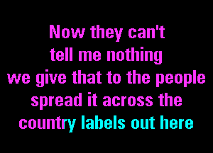 Now they can't
tell me nothing
we give that to the people
spread it across the
country labels out here