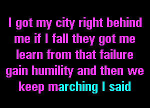 I got my city right behind
me if I fall they got me
learn from that failure

gain humility and then we

keep marching I said