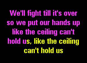 We'll fight till it's over
so we put our hands up
like the ceiling can't
hold us, like the ceiling
can't hold us
