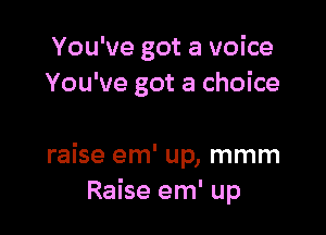 You've got a voice
You've got a choice

raise em' up, mmm
Raise em' up