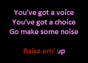 You've got a voice
You've got a choice

Go make some noise

Raise em' up
