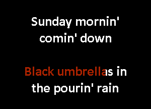 Sunday mornin'
comin' down

Black umbrellas in
the pourin' rain