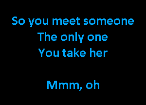 So you meet someone
The only one

You take her

Mmm, oh