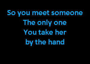 So you meet someone
The only one

You take her
by the hand
