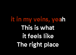 it in my veins, yeah

This is what
it feels like
The right place