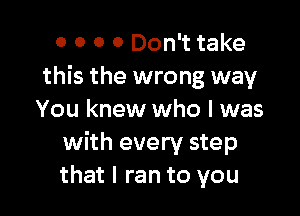 0 O 0 0 Don't take
this the wrong way

You knew who I was
with every step
that I ran to you