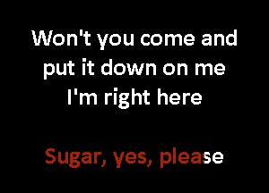 Won't you come and
put it down on me

I'm right here

Sugar, yes, please