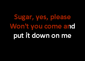 Sugar, yes, please
Won't you come and

put it down on me
