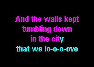 And the walls kept
tumbling down

in the city
that we Io-o-o-ove