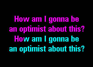 How am I gonna be
an optimist about this?
How am I gonna be
an optimist about this?