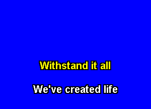 Withstand it all

We've created life