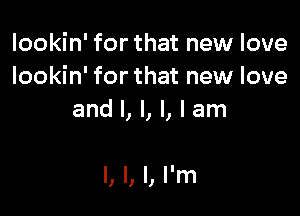 lookin' for that new love
lookin' for that new love
and I, I, l, I am

I, I, I, I'm