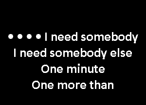 o o o o I need somebody

I need somebody else
One minute
One more than