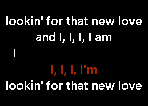 lookin' for that new love
and l, l, l, I am

I, l, I, I'm
lookin' for that new love