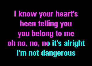 I know your heart's
been telling you

you belong to me
oh no. no. no it's alright
I'm not dangerous