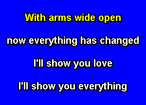 With arms wide open
now everything has changed

I'll show you love

I'll show you everything