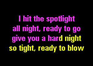 I hit the spotlight
all night, ready to go

give you a hard night
so tight, ready to blow