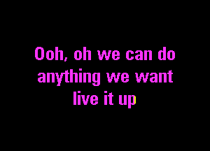 00h, oh we can do

anything we want
live it up