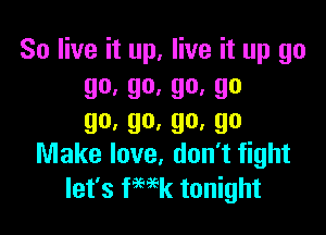 So live it up, live it up go
90' 90' 90' 90

go,go,go,go
Make love, don't fight

let's fmk tonight