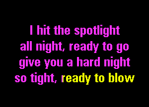 I hit the spotlight
all night, ready to go

give you a hard night
so tight, ready to blow