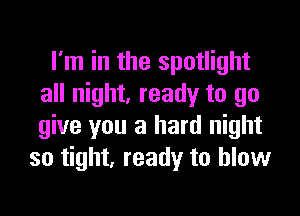 I'm in the spotlight
all night, ready to go

give you a hard night
so tight, ready to blow